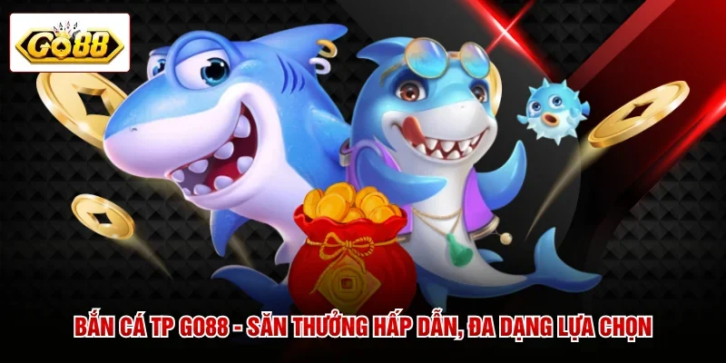 Bắn Cá TP GO88 - Săn Thưởng Hấp Dẫn, Đa Dạng Lựa Chọn