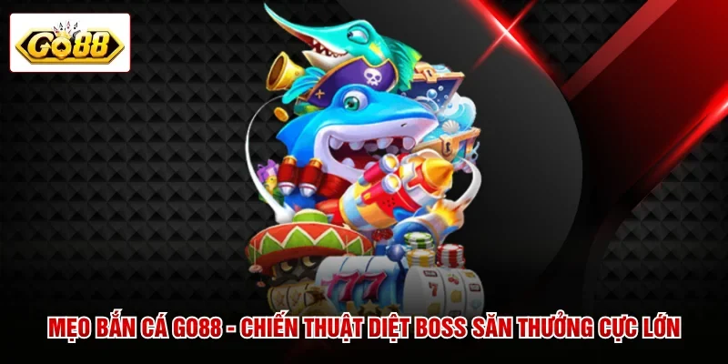 Mẹo Bắn Cá GO88 - Chiến Thuật Diệt Boss Săn Thưởng Cực Lớn
